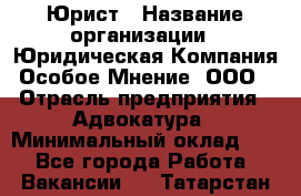 Юрист › Название организации ­ Юридическая Компания Особое Мнение, ООО › Отрасль предприятия ­ Адвокатура › Минимальный оклад ­ 1 - Все города Работа » Вакансии   . Татарстан респ.